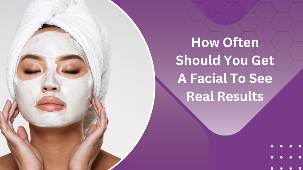 How often should you get a facial to See Real Results