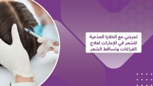 تجربتي مع الخلايا الجذعية للشعر في الشارقة لعلاج الفراغات وتساقط الشعر