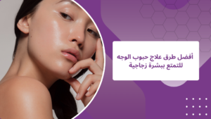 أفضل علاج حبوب الوجه والتمتع ببشرة زجاجية