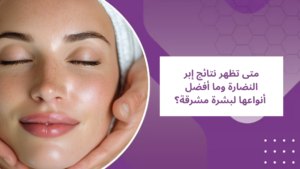 متى تظهر نتائج إبر النضارة وما أفضل أنواعها لبشرة مشرقة؟